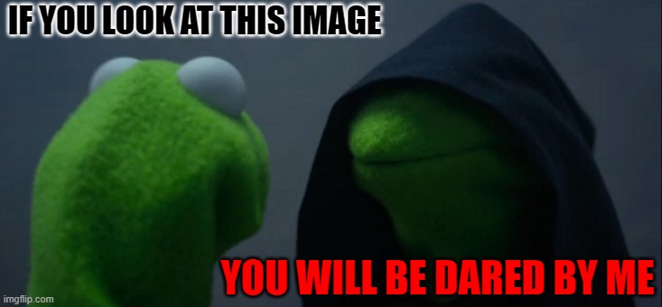 Evil Kermit | IF YOU LOOK AT THIS IMAGE; YOU WILL BE DARED BY ME | image tagged in memes,evil kermit | made w/ Imgflip meme maker