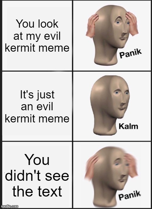 Don't worry my dares won't be that bad | You look at my evil kermit meme; It's just an evil kermit meme; You didn't see the text | image tagged in memes,panik kalm panik | made w/ Imgflip meme maker