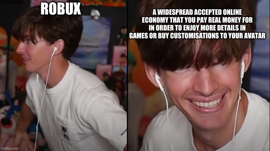 ROBUX | ROBUX; A WIDESPREAD ACCEPTED ONLINE ECONOMY THAT YOU PAY REAL MONEY FOR IN ORDER TO ENJOY MORE DETAILS IN GAMES OR BUY CUSTOMISATIONS TO YOUR AVATAR | image tagged in robux,fancy pants | made w/ Imgflip meme maker