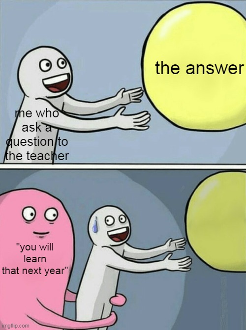 the answer; me who ask a question to the teacher; "you will learn that next year" | image tagged in memes | made w/ Imgflip meme maker