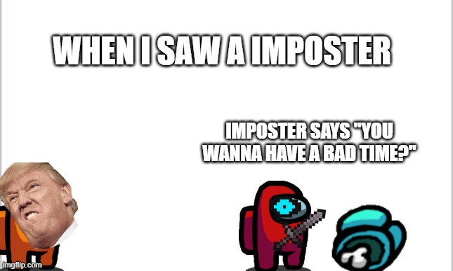 white background | WHEN I SAW A IMPOSTER; IMPOSTER SAYS "YOU WANNA HAVE A BAD TIME?" | image tagged in white background | made w/ Imgflip meme maker