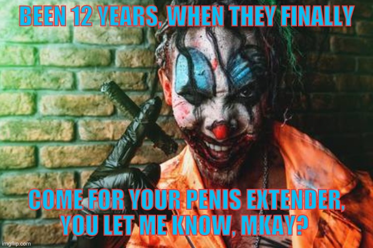 w | BEEN 12 YEARS, WHEN THEY FINALLY COME FOR YOUR PENIS EXTENDER,   YOU LET ME KNOW, MKAY? | image tagged in clown s/sh | made w/ Imgflip meme maker