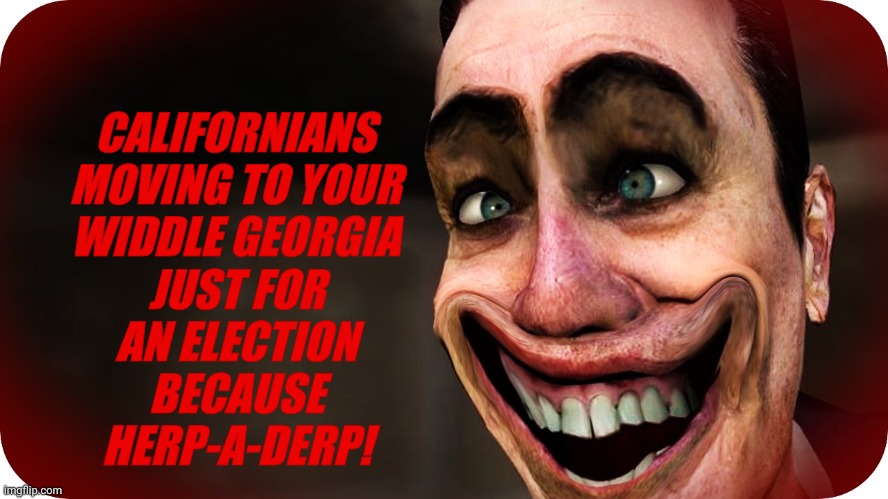 . | CALIFORNIANS MOVING TO YOUR WIDDLE GEORGIA JUST FOR AN ELECTION BECAUSE HERP-A-DERP! | image tagged in g-man from half-life | made w/ Imgflip meme maker