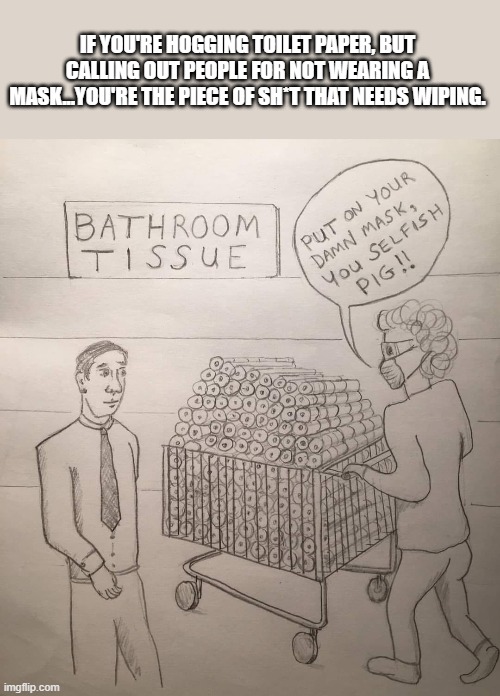 IF YOU'RE HOGGING TOILET PAPER, BUT CALLING OUT PEOPLE FOR NOT WEARING A MASK...YOU'RE THE PIECE OF SH*T THAT NEEDS WIPING. | image tagged in politics,2020 sucks | made w/ Imgflip meme maker