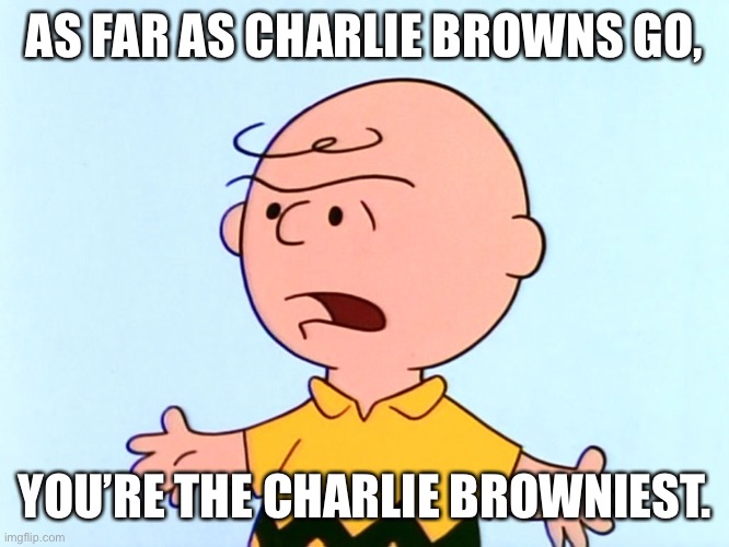 Angry Charlie Brown | AS FAR AS CHARLIE BROWNS GO, YOU’RE THE CHARLIE BROWNIEST. | image tagged in angry charlie brown | made w/ Imgflip meme maker