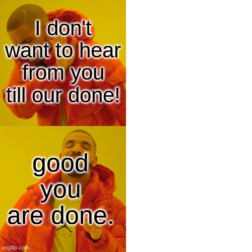 Drake Hotline Bling Meme | I don't want to hear from you till our done! good you are done. | image tagged in memes,drake hotline bling | made w/ Imgflip meme maker