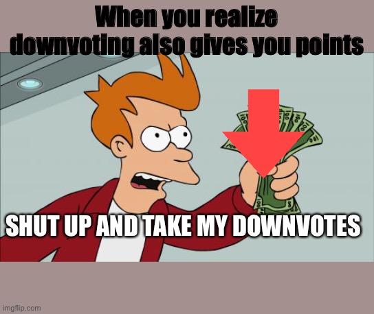 I totally roasted upvote beggars | When you realize downvoting also gives you points; SHUT UP AND TAKE MY DOWNVOTES | image tagged in memes,shut up and take my money fry | made w/ Imgflip meme maker