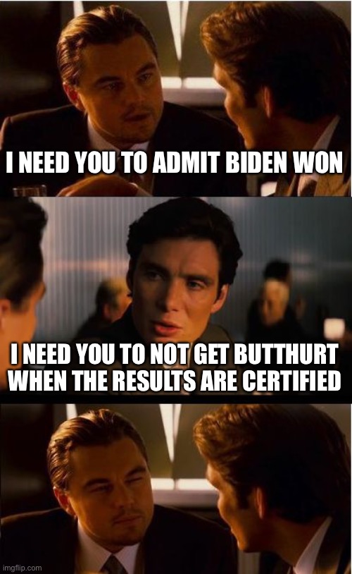Inception Meme | I NEED YOU TO ADMIT BIDEN WON; I NEED YOU TO NOT GET BUTTHURT WHEN THE RESULTS ARE CERTIFIED | image tagged in memes,inception | made w/ Imgflip meme maker