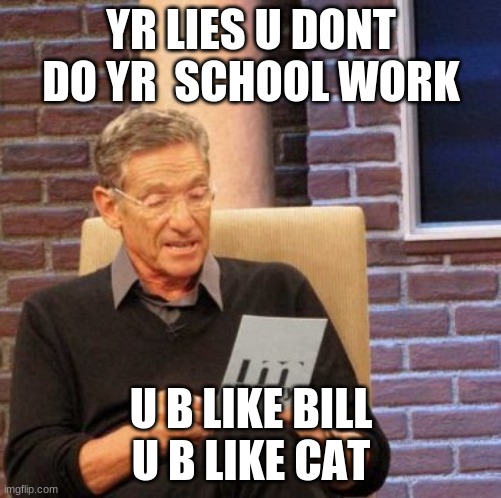 Maury Lie Detector | YR LIES U DONT DO YR  SCHOOL WORK; U B LIKE BILL U B LIKE CAT | image tagged in memes,maury lie detector | made w/ Imgflip meme maker