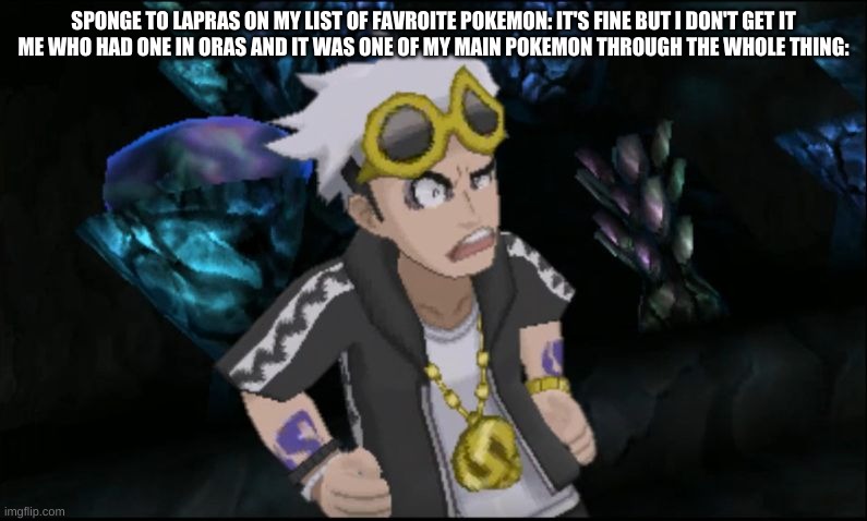 Derpy Guzma | SPONGE TO LAPRAS ON MY LIST OF FAVROITE POKEMON: IT'S FINE BUT I DON'T GET IT
ME WHO HAD ONE IN ORAS AND IT WAS ONE OF MY MAIN POKEMON THROUGH THE WHOLE THING: | image tagged in derpy guzma | made w/ Imgflip meme maker