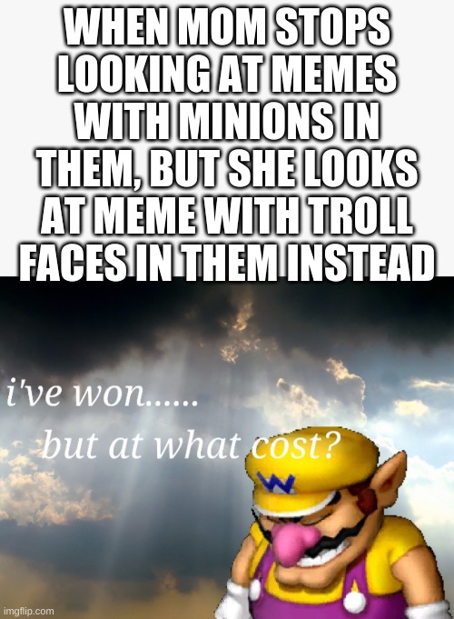 this is the worst | WHEN MOM STOPS LOOKING AT MEMES WITH MINIONS IN THEM, BUT SHE LOOKS AT MEME WITH TROLL FACES IN THEM INSTEAD | image tagged in i've won but at what cost | made w/ Imgflip meme maker