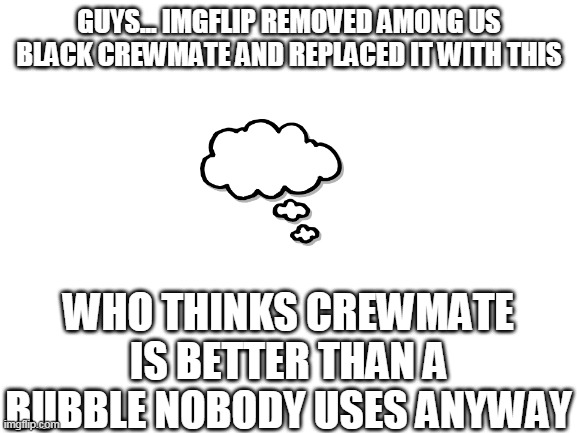 BREAKING IMGFLIP NEWS | GUYS... IMGFLIP REMOVED AMONG US BLACK CREWMATE AND REPLACED IT WITH THIS; WHO THINKS CREWMATE IS BETTER THAN A BUBBLE NOBODY USES ANYWAY | image tagged in blank white template,news,imgflip,alert | made w/ Imgflip meme maker