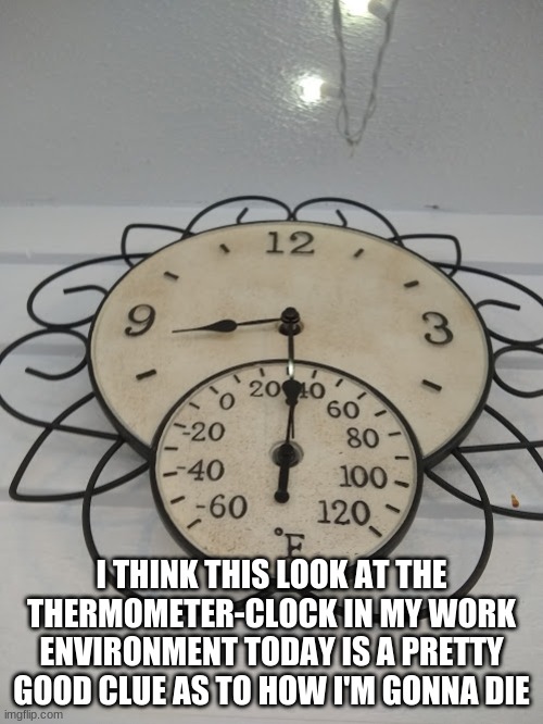 I THINK THIS LOOK AT THE THERMOMETER-CLOCK IN MY WORK ENVIRONMENT TODAY IS A PRETTY GOOD CLUE AS TO HOW I'M GONNA DIE | made w/ Imgflip meme maker