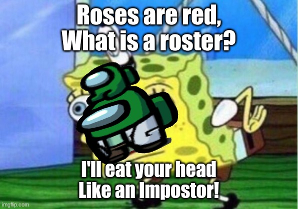 This is mah first poem | Roses are red,
What is a roster? I'll eat your head
Like an Impostor! | image tagged in memes,mocking spongebob,roses are red,poems,poem,other tags | made w/ Imgflip meme maker