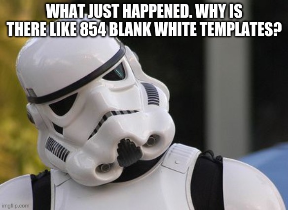 Confused stormtrooper | WHAT JUST HAPPENED. WHY IS THERE LIKE 854 BLANK WHITE TEMPLATES? | image tagged in confused stormtrooper | made w/ Imgflip meme maker