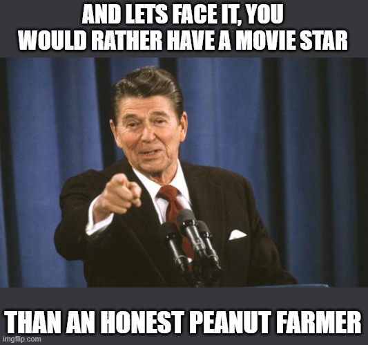 Ronald Reagan | AND LETS FACE IT, YOU WOULD RATHER HAVE A MOVIE STAR THAN AN HONEST PEANUT FARMER | image tagged in ronald reagan | made w/ Imgflip meme maker