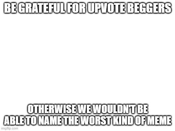 :} | BE GRATEFUL FOR UPVOTE BEGGERS; OTHERWISE WE WOULDN'T BE ABLE TO NAME THE WORST KIND OF MEME | image tagged in blank white template,lolihatemylife | made w/ Imgflip meme maker