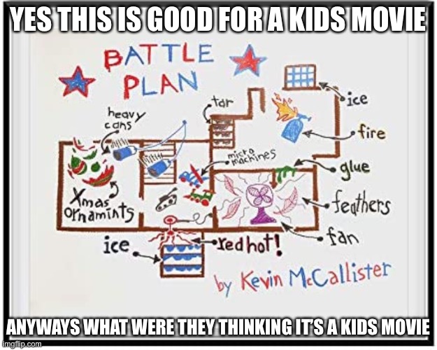 Why.... | YES THIS IS GOOD FOR A KIDS MOVIE; ANYWAYS WHAT WERE THEY THINKING IT’S A KIDS MOVIE | image tagged in battle plan | made w/ Imgflip meme maker