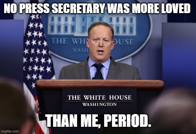 Sean Spicer | NO PRESS SECRETARY WAS MORE LOVED THAN ME, PERIOD. | image tagged in sean spicer | made w/ Imgflip meme maker