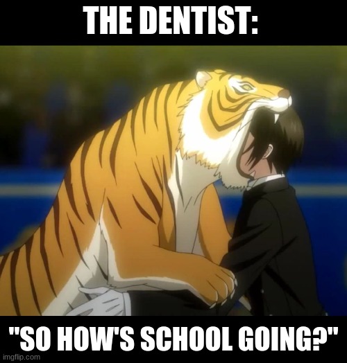 Why do they always do this? | THE DENTIST:; "SO HOW'S SCHOOL GOING?" | image tagged in black butler book of circus tiger | made w/ Imgflip meme maker
