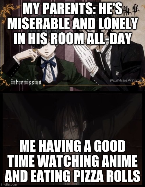 What we wanted from quarantine | MY PARENTS: HE'S MISERABLE AND LONELY IN HIS ROOM ALL-DAY; ME HAVING A GOOD TIME WATCHING ANIME AND EATING PIZZA ROLLS | image tagged in black butler | made w/ Imgflip meme maker