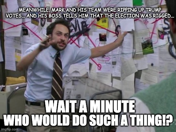 Charlie Day | MEANWHILE, MARK AND HIS TEAM WERE RIPPING UP TRUMP VOTES... AND HIS BOSS TELLS HIM THAT THE ELECTION WAS RIGGED... WHO WOULD DO SUCH A THING!? WAIT A MINUTE | image tagged in charlie day | made w/ Imgflip meme maker