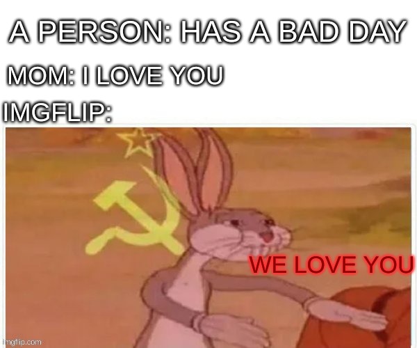 communist bugs bunny |  A PERSON: HAS A BAD DAY; MOM: I LOVE YOU; IMGFLIP:; WE LOVE YOU | image tagged in communist bugs bunny | made w/ Imgflip meme maker