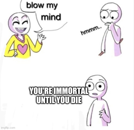 blow my mind | YOU'RE IMMORTAL UNTIL YOU DIE | image tagged in blow my mind | made w/ Imgflip meme maker