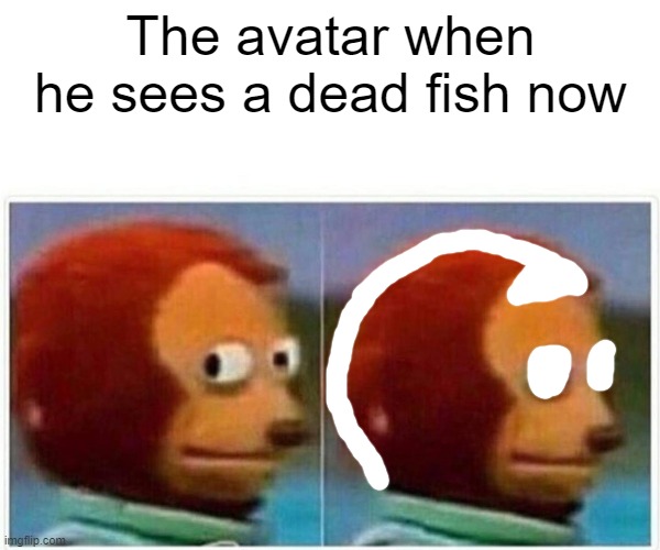 Monkey Puppet Meme | The avatar when he sees a dead fish now | image tagged in memes,monkey puppet | made w/ Imgflip meme maker