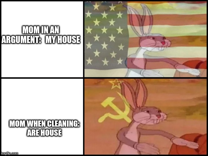 Capitalist and communist | MOM IN AN ARGUMENT:   MY HOUSE; MOM WHEN CLEANING:
ARE HOUSE | image tagged in capitalist and communist | made w/ Imgflip meme maker