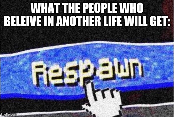 if you believe it then it will happen | WHAT THE PEOPLE WHO BELEIVE IN ANOTHER LIFE WILL GET: | image tagged in respawn | made w/ Imgflip meme maker