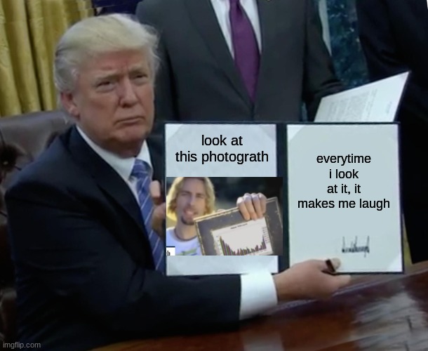 Trump Bill Signing | look at this photograth; everytime i look at it, it makes me laugh | image tagged in memes,trump bill signing | made w/ Imgflip meme maker