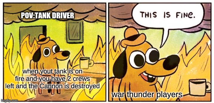 every video | POV:TANK DRIVER; when yout tank is on fire and you have 2 crews left and the Cannon is destroyed; war thunder players | image tagged in memes,this is fine | made w/ Imgflip meme maker