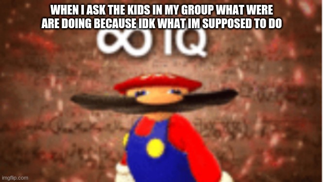it also rhymes | WHEN I ASK THE KIDS IN MY GROUP WHAT WERE ARE DOING BECAUSE IDK WHAT IM SUPPOSED TO DO | image tagged in infinite iq,middle school,relatable | made w/ Imgflip meme maker