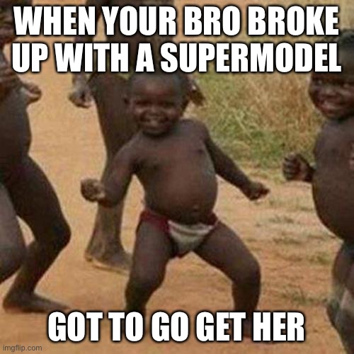 Third World Success Kid Meme | WHEN YOUR BRO BROKE UP WITH A SUPERMODEL; GOT TO GO GET HER | image tagged in memes,third world success kid | made w/ Imgflip meme maker