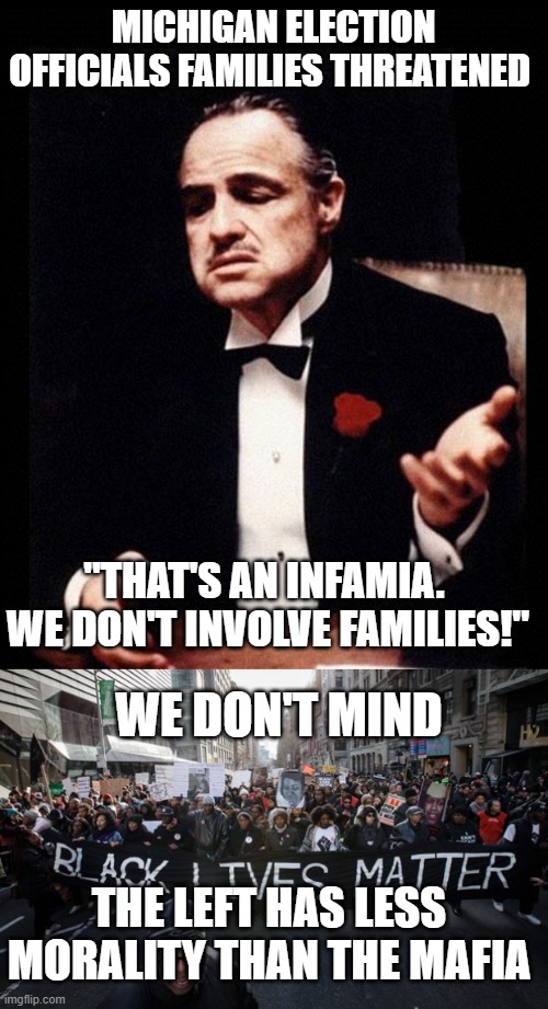 MICHIGAN ELECTION OFFICIALS FAMILIES THREATENED; "THAT'S AN INFAMIA.  WE DON'T INVOLVE FAMILIES!"; WE DON'T MIND; THE LEFT HAS LESS MORALITY THAN THE MAFIA | image tagged in godfather,black lives matter | made w/ Imgflip meme maker