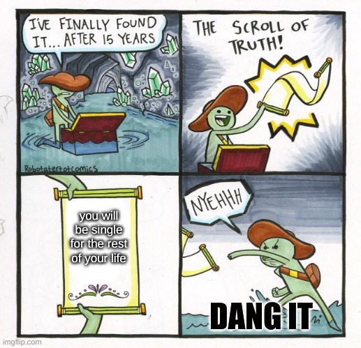 The Scroll Of Truth Meme | you will be single for the rest of your life; DANG IT | image tagged in memes,the scroll of truth | made w/ Imgflip meme maker