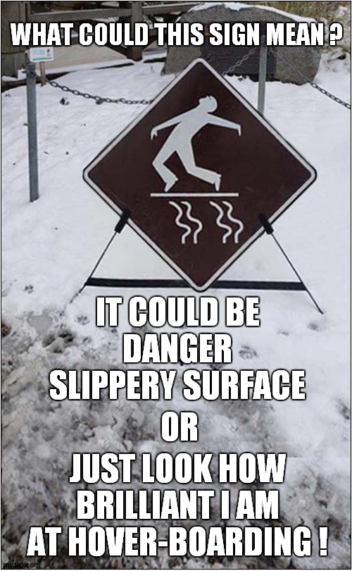A Curious Sign | WHAT COULD THIS SIGN MEAN ? IT COULD BE
DANGER SLIPPERY SURFACE; JUST LOOK HOW  BRILLIANT I AM  AT HOVER-BOARDING ! OR | image tagged in funny sign,slippery,hoverboard | made w/ Imgflip meme maker