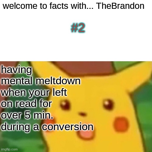 Facts with TheBrandon | welcome to facts with... TheBrandon; #2; having mental meltdown when your left on read for over 5 min. during a conversion | image tagged in memes,surprised pikachu,facts with thebrandon,talking,being left on read | made w/ Imgflip meme maker