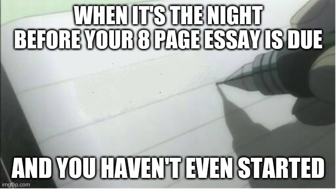 death note blank | WHEN IT'S THE NIGHT BEFORE YOUR 8 PAGE ESSAY IS DUE; AND YOU HAVEN'T EVEN STARTED | image tagged in death note blank | made w/ Imgflip meme maker