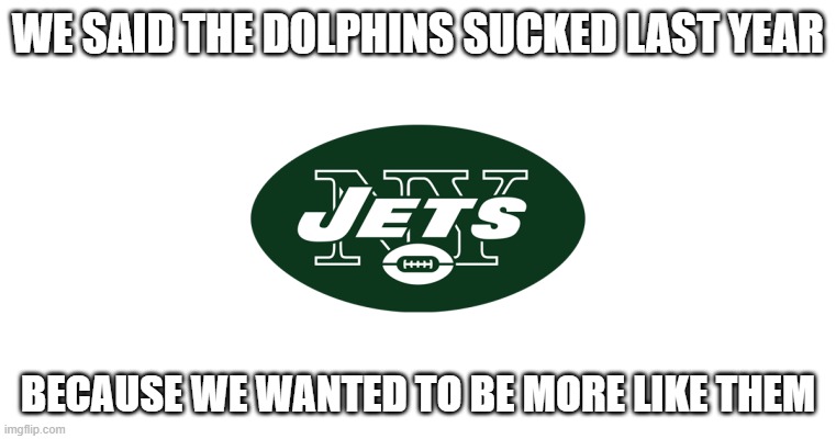Lets go dolphins |  WE SAID THE DOLPHINS SUCKED LAST YEAR; BECAUSE WE WANTED TO BE MORE LIKE THEM | image tagged in new york jets | made w/ Imgflip meme maker