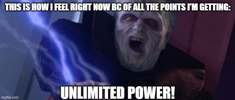 Palpatine Unlimited Power | THIS IS HOW I FEEL RIGHT NOW BC OF ALL THE POINTS I'M GETTING:; UNLIMITED POWER! | image tagged in palpatine unlimited power | made w/ Imgflip meme maker