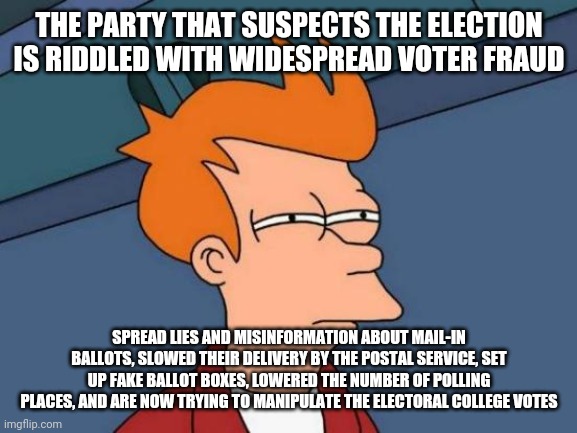Futurama Fry Meme | THE PARTY THAT SUSPECTS THE ELECTION IS RIDDLED WITH WIDESPREAD VOTER FRAUD SPREAD LIES AND MISINFORMATION ABOUT MAIL-IN BALLOTS, SLOWED THE | image tagged in memes,futurama fry | made w/ Imgflip meme maker