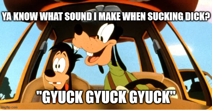 YA KNOW WHAT SOUND I MAKE WHEN SUCKING DICK? "GYUCK GYUCK GYUCK" | image tagged in memes | made w/ Imgflip meme maker