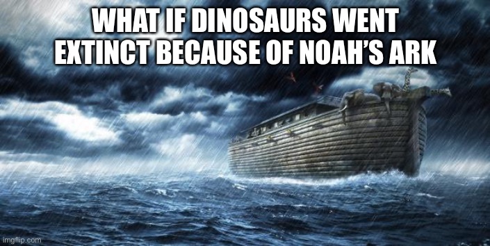 Could this be in a video by chance plz | WHAT IF DINOSAURS WENT EXTINCT BECAUSE OF NOAH’S ARK | image tagged in noahs ark | made w/ Imgflip meme maker