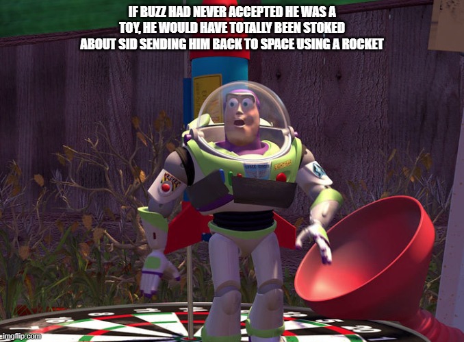 If Buzz didn't | IF BUZZ HAD NEVER ACCEPTED HE WAS A TOY, HE WOULD HAVE TOTALLY BEEN STOKED ABOUT SID SENDING HIM BACK TO SPACE USING A ROCKET | image tagged in surprised buzz | made w/ Imgflip meme maker