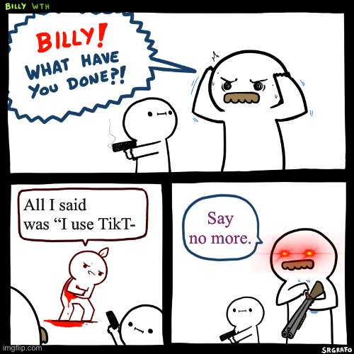Billy, What Have You Done | All I said was “I use TikT-; Say no more. | image tagged in billy what have you done | made w/ Imgflip meme maker