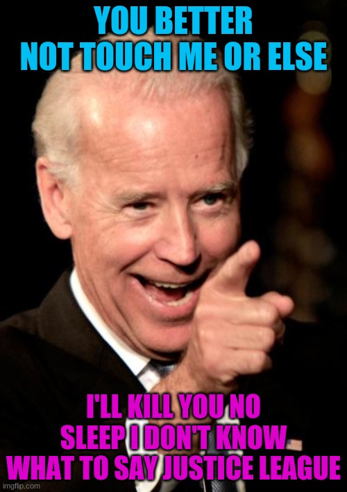 Smilin Biden | YOU BETTER NOT TOUCH ME OR ELSE; I'LL KILL YOU NO SLEEP I DON'T KNOW WHAT TO SAY JUSTICE LEAGUE | image tagged in memes,smilin biden | made w/ Imgflip meme maker