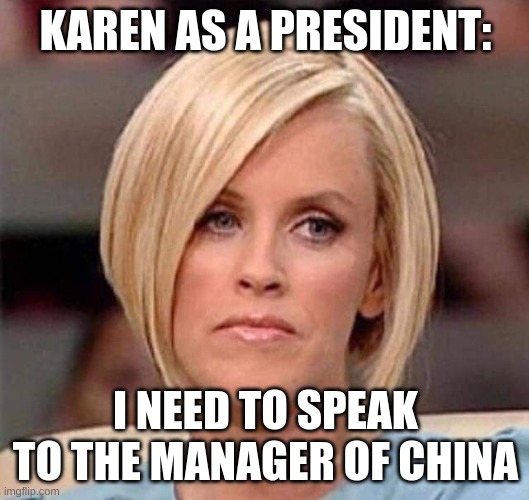 Karen, the manager will see you now | KAREN AS A PRESIDENT: I NEED TO SPEAK TO THE MANAGER OF CHINA | image tagged in karen the manager will see you now | made w/ Imgflip meme maker