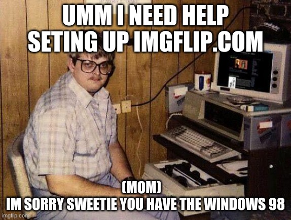 computer nerd | UMM I NEED HELP SETING UP IMGFLIP.COM; (MOM)   
IM SORRY SWEETIE YOU HAVE THE WINDOWS 98 | image tagged in computer nerd | made w/ Imgflip meme maker